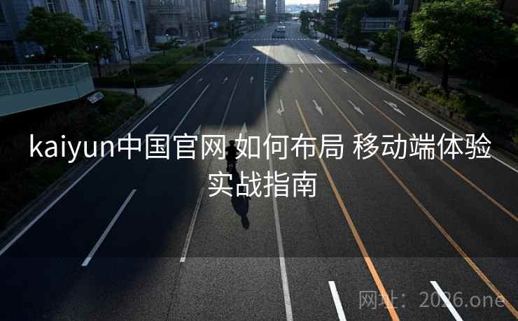 kaiyun中国官网 如何布局 移动端体验 实战指南