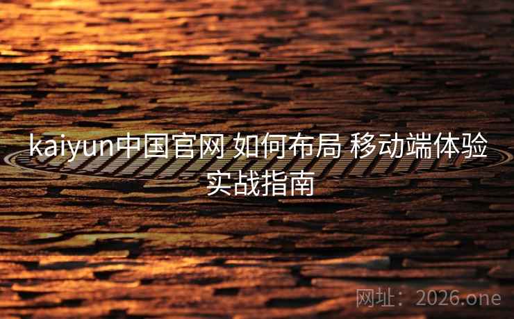 kaiyun中国官网 如何布局 移动端体验 实战指南