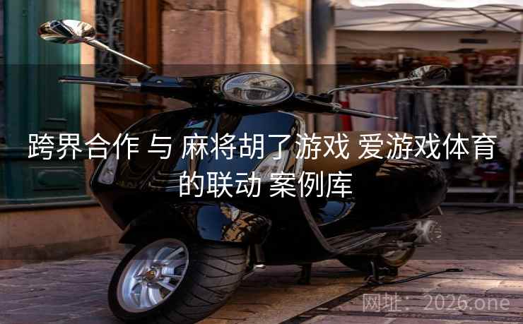 跨界合作 与 麻将胡了游戏 爱游戏体育 的联动 案例库