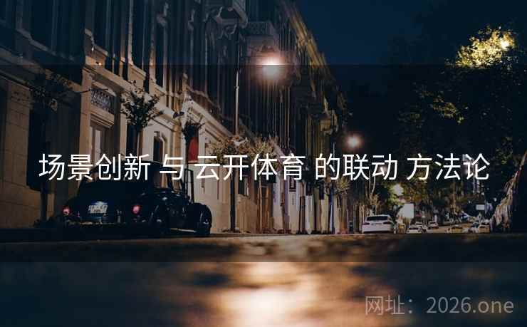 场景创新 与 云开体育 的联动 方法论