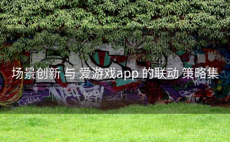 场景创新 与 爱游戏app 的联动 策略集