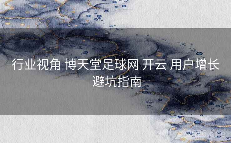 行业视角 博天堂足球网 开云 用户增长 避坑指南