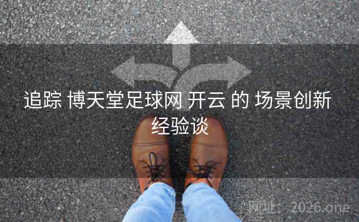 追踪 博天堂足球网 开云 的 场景创新 经验谈