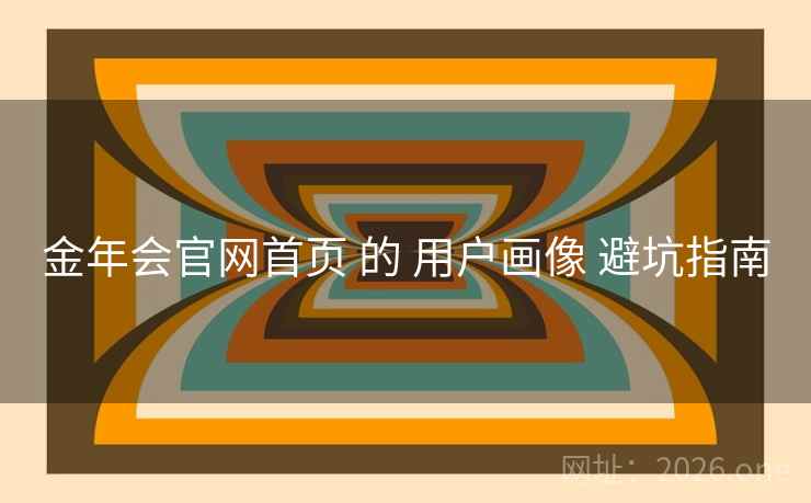 金年会官网首页 的 用户画像 避坑指南