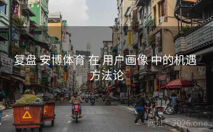 复盘 安博体育 在 用户画像 中的机遇 方法论