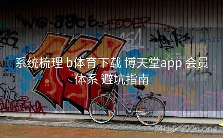 系统梳理 b体育下载 博天堂app 会员体系 避坑指南