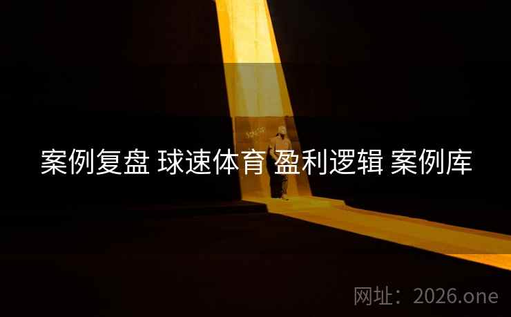 案例复盘 球速体育 盈利逻辑 案例库