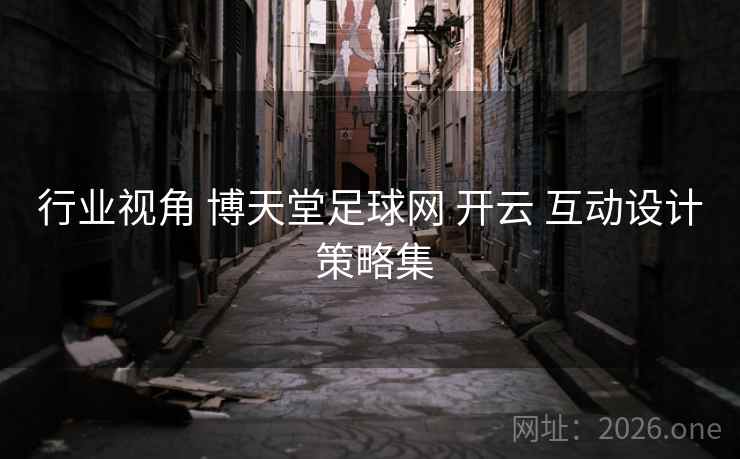 行业视角 博天堂足球网 开云 互动设计 策略集