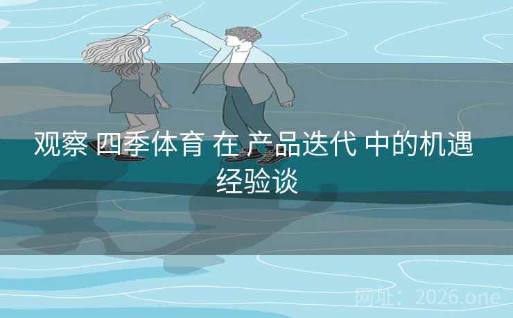 观察 四季体育 在 产品迭代 中的机遇 经验谈