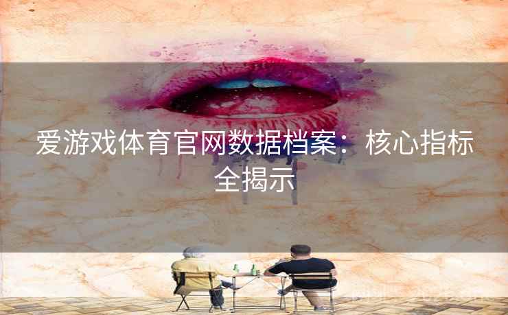 爱游戏体育官网数据档案：核心指标全揭示