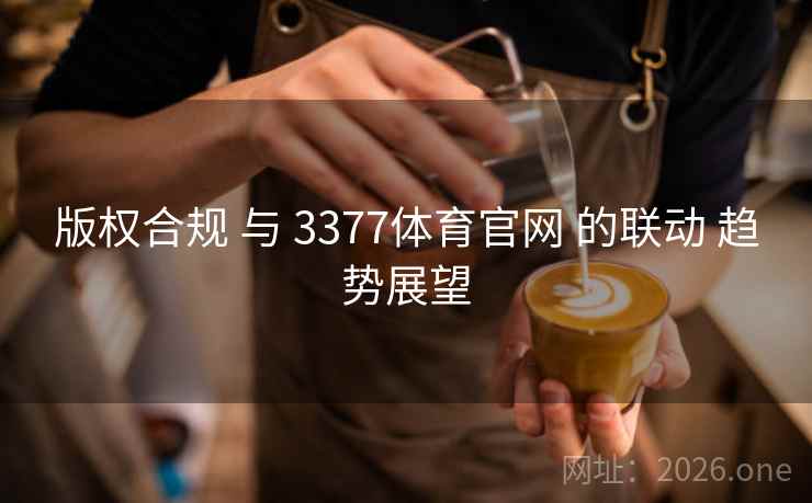 版权合规 与 3377体育官网 的联动 趋势展望