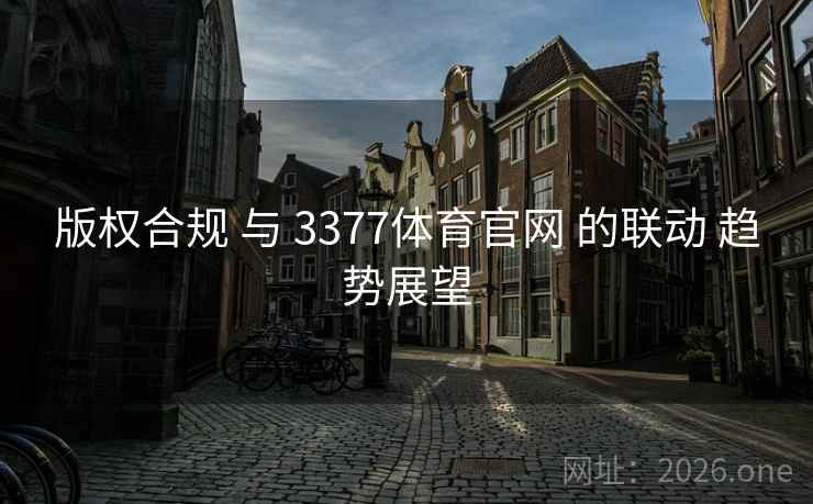 版权合规 与 3377体育官网 的联动 趋势展望