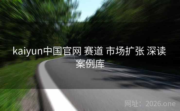 kaiyun中国官网 赛道 市场扩张 深读 案例库