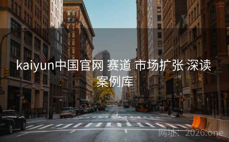 kaiyun中国官网 赛道 市场扩张 深读 案例库