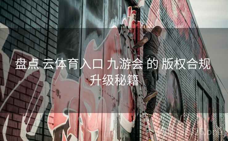 盘点 云体育入口 九游会 的 版权合规 升级秘籍