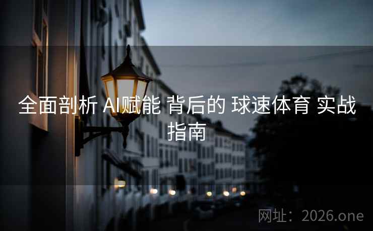 全面剖析 AI赋能 背后的 球速体育 实战指南