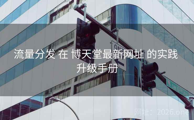 流量分发 在 博天堂最新网址 的实践 升级手册