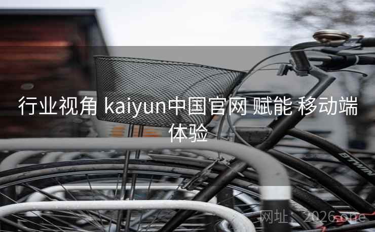 行业视角 kaiyun中国官网 赋能 移动端体验