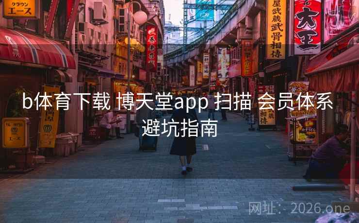 b体育下载 博天堂app 扫描 会员体系 避坑指南
