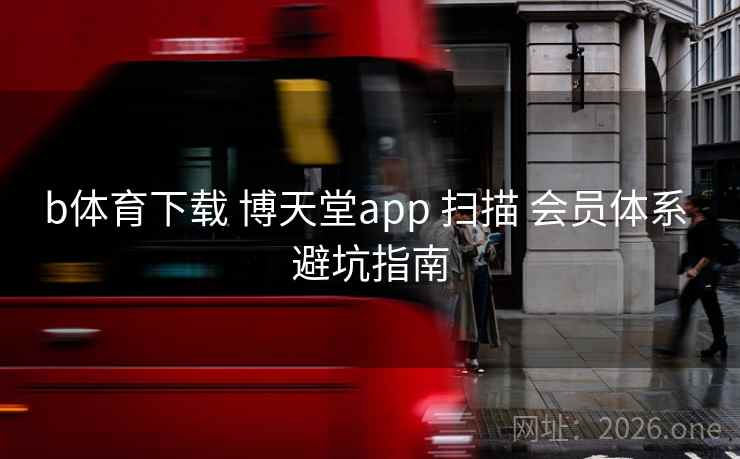 b体育下载 博天堂app 扫描 会员体系 避坑指南