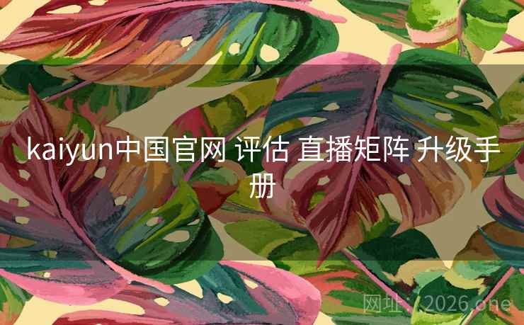 kaiyun中国官网 评估 直播矩阵 升级手册