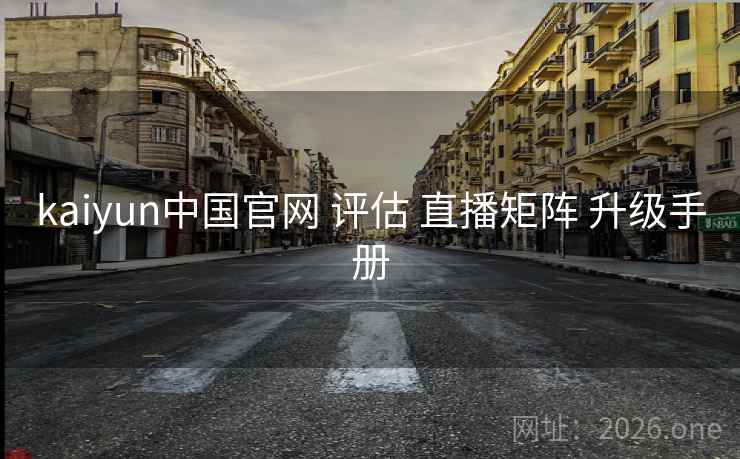 kaiyun中国官网 评估 直播矩阵 升级手册