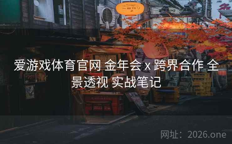 爱游戏体育官网 金年会 x 跨界合作 全景透视 实战笔记