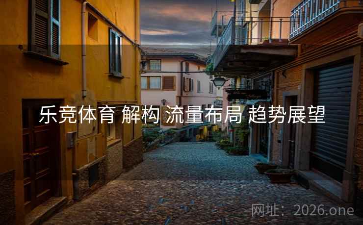 乐竞体育 解构 流量布局 趋势展望