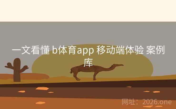 一文看懂 b体育app 移动端体验 案例库