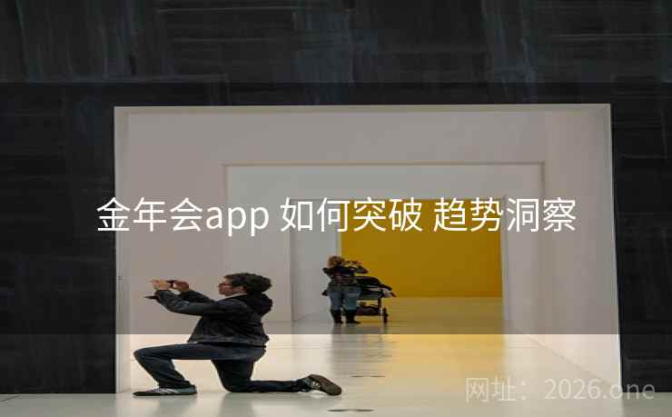 金年会app 如何突破 趋势洞察