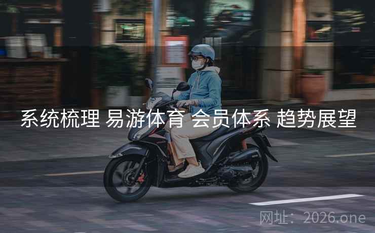 系统梳理 易游体育 会员体系 趋势展望