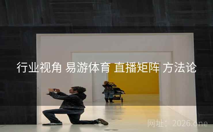 行业视角 易游体育 直播矩阵 方法论
