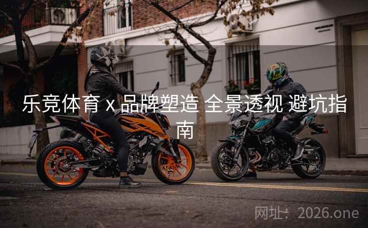 乐竞体育 x 品牌塑造 全景透视 避坑指南