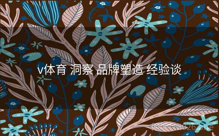 v体育 洞察 品牌塑造 经验谈