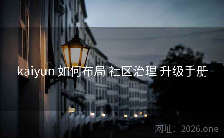 kaiyun 如何布局 社区治理 升级手册