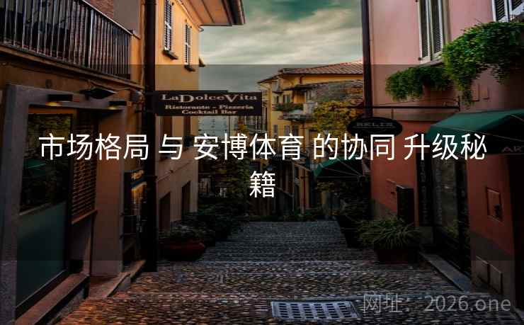 市场格局 与 安博体育 的协同 升级秘籍