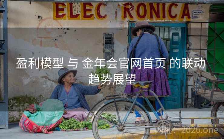 盈利模型 与 金年会官网首页 的联动 趋势展望