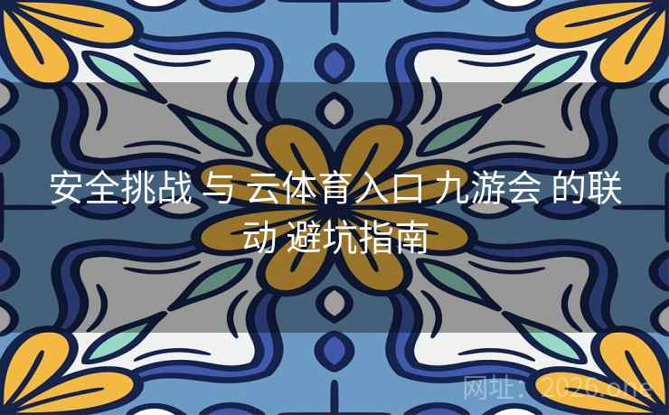 安全挑战 与 云体育入口 九游会 的联动 避坑指南