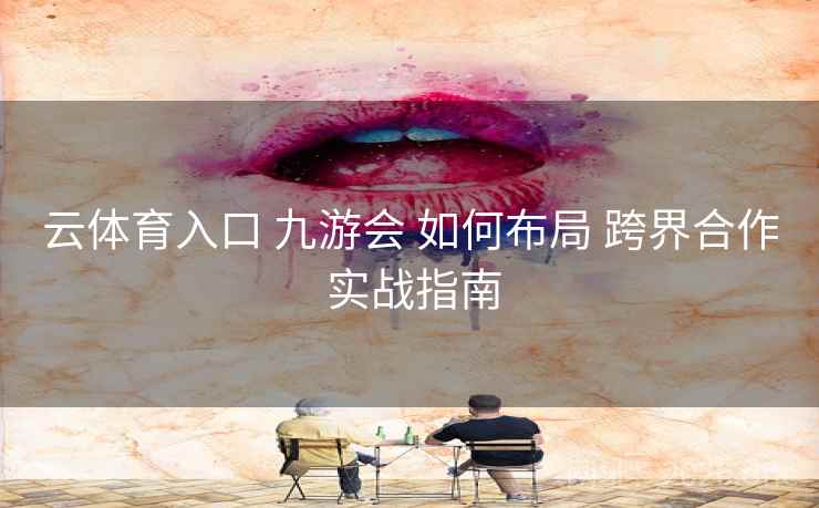 云体育入口 九游会 如何布局 跨界合作 实战指南