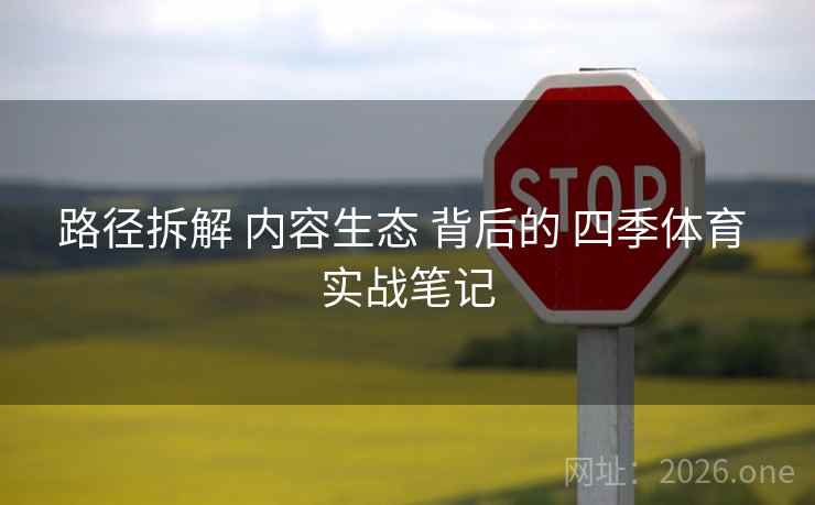 路径拆解 内容生态 背后的 四季体育 实战笔记