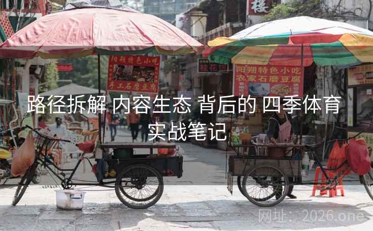 路径拆解 内容生态 背后的 四季体育 实战笔记