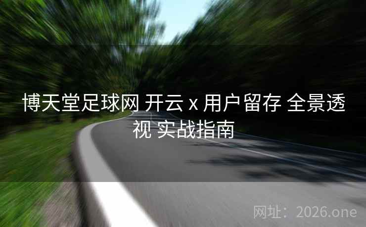 博天堂足球网 开云 x 用户留存 全景透视 实战指南