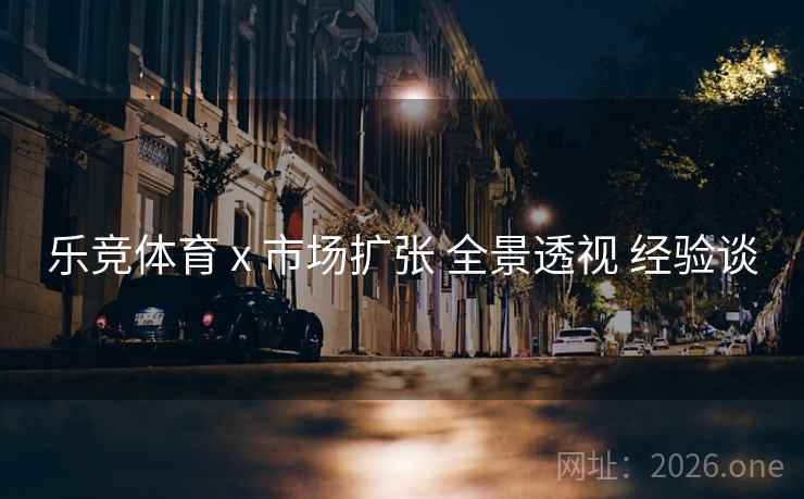 乐竞体育 x 市场扩张 全景透视 经验谈