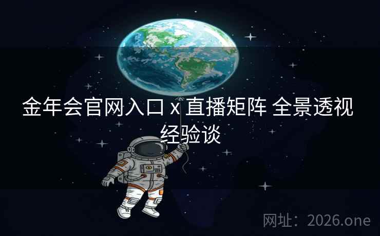 金年会官网入口 x 直播矩阵 全景透视 经验谈