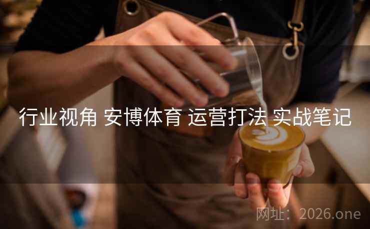 行业视角 安博体育 运营打法 实战笔记