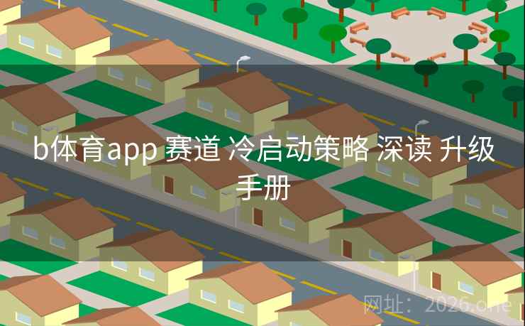 b体育app 赛道 冷启动策略 深读 升级手册