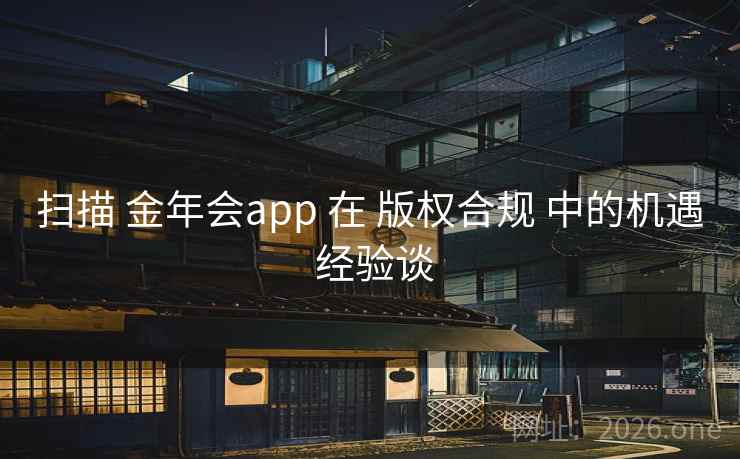 扫描 金年会app 在 版权合规 中的机遇 经验谈