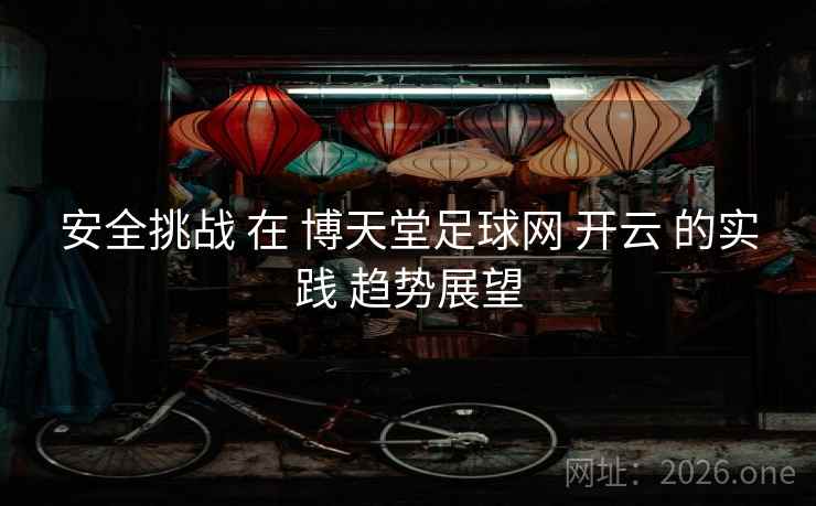 安全挑战 在 博天堂足球网 开云 的实践 趋势展望
