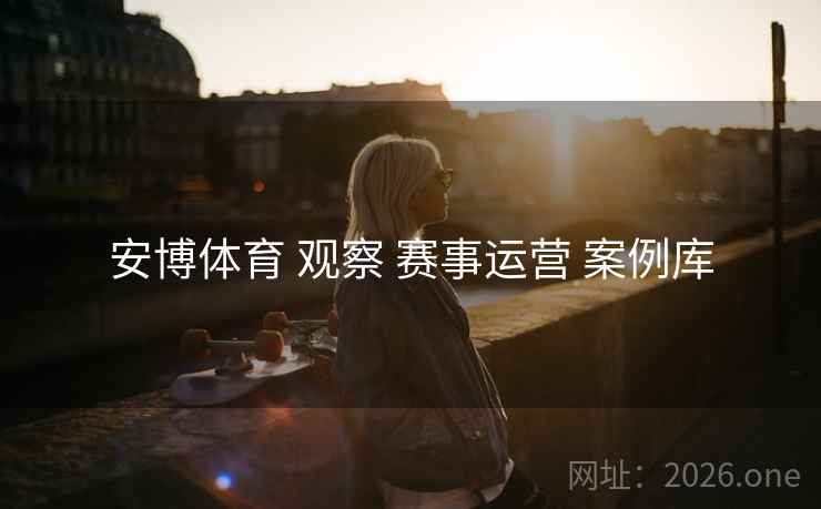 安博体育 观察 赛事运营 案例库