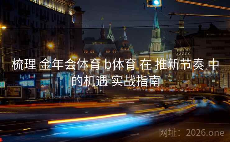 梳理 金年会体育 b体育 在 推新节奏 中的机遇 实战指南